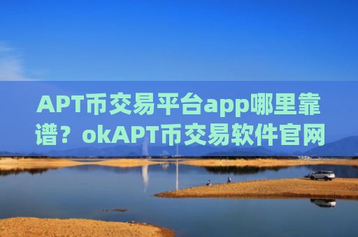 APT币交易平台app哪里靠谱？okAPT币交易软件官网