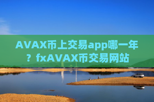 AVAX币上交易app哪一年？fxAVAX币交易网站