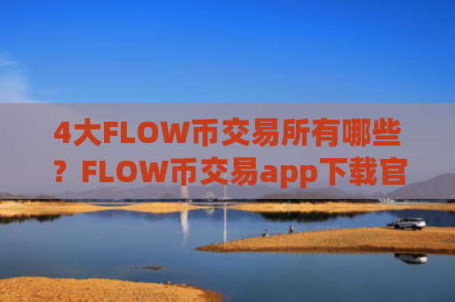 4大FLOW币交易所有哪些?FLOW币交易app下载官网手机版APP下载