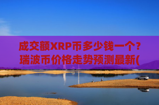 成交额XRP币多少钱一个？瑞波币价格走势预测最新(现价15.7677元)