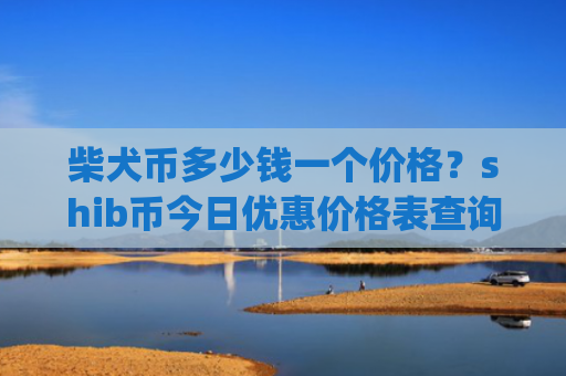 柴犬币多少钱一个价格?shib币今日优惠价格表查询(现价0.00019261元)