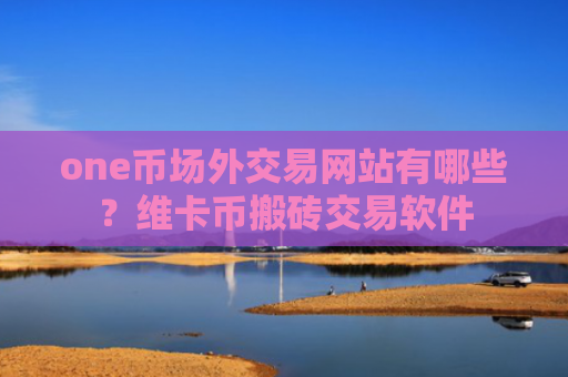 one币场外交易网站有哪些？维卡币搬砖交易软件
