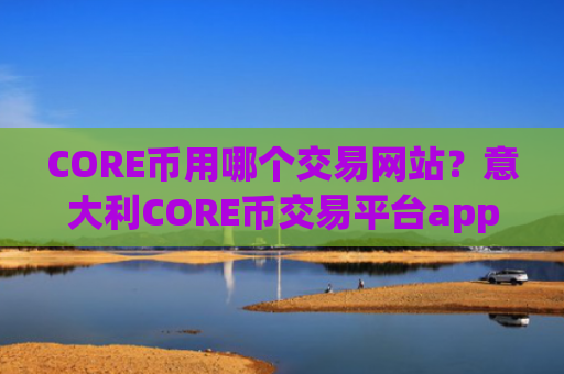 CORE币用哪个交易网站?意大利CORE币交易平台app