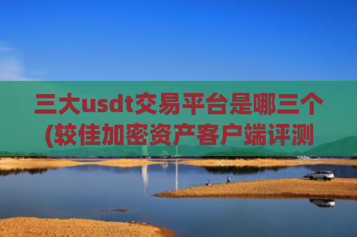 三大usdt交易平台是哪三个(较佳加密资产客户端评测与推荐)
