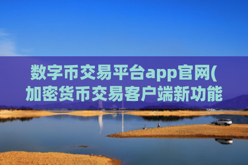 数字币交易平台app官网(加密货币交易客户端新功能吸睛)