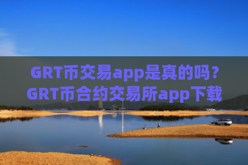GRT币交易app是真的吗？GRT币合约交易所app下载排名榜