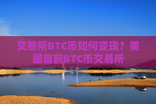 交易所BTC币如何变现？美国目前BTC币交易所