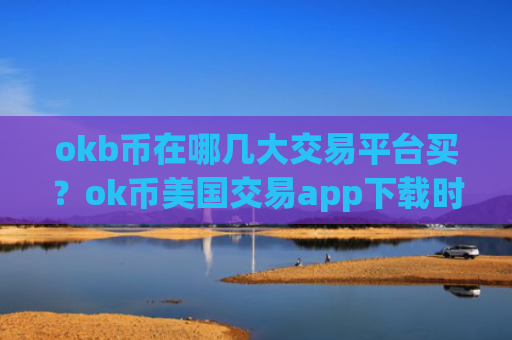 okb币在哪几大交易平台买？ok币美国交易app下载时间是多少