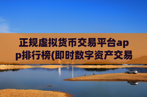 正规虚拟货币交易平台app排行榜(即时数字资产交易app)