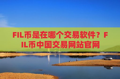 FIL币是在哪个交易软件?FIL币中国交易网站官网