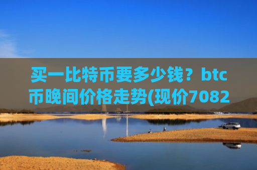 买一比特币要多少钱?btc币晚间价格走势(现价708267.89元)