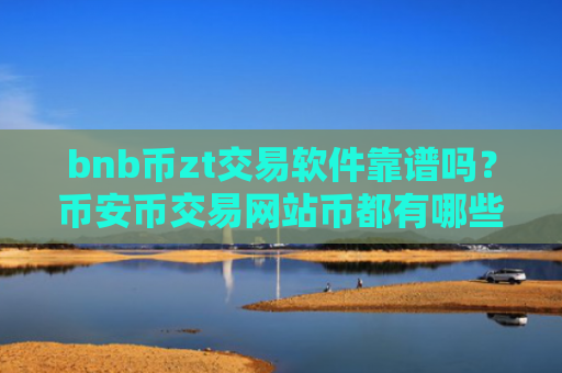 bnb币zt交易软件靠谱吗?币安币交易网站币都有哪些