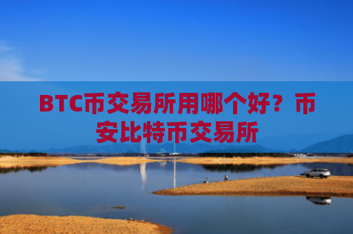 BTC币交易所用哪个好?币安比特币交易所