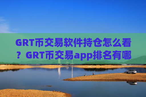 GRT币交易软件持仓怎么看？GRT币交易app排名有哪些