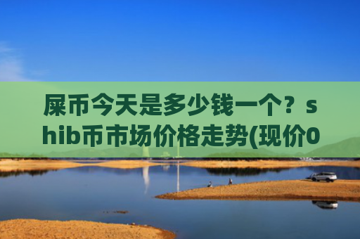 屎币今天是多少钱一个？shib币市场价格走势(现价0.00019257元)