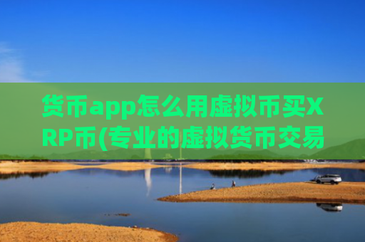 货币app怎么用虚拟币买XRP币(专业的虚拟货币交易平台)