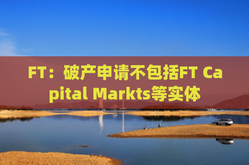 FT：破产申请不包括FT Capital Markts等实体