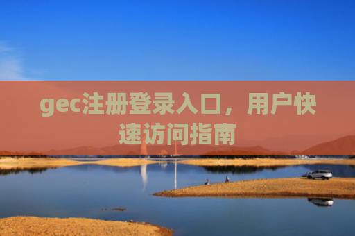 gec注册登录入口，用户快速访问指南