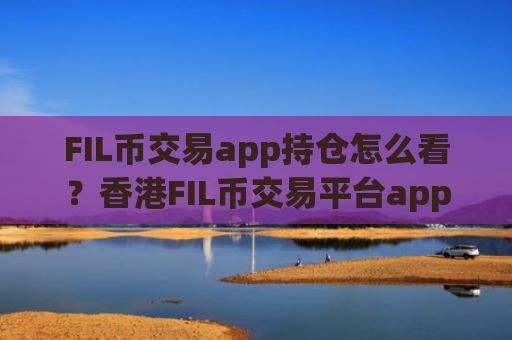 FIL币交易app持仓怎么看？香港FIL币交易平台app