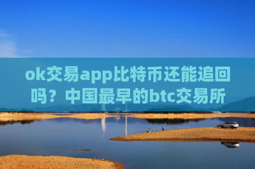 ok交易app比特币还能追回吗?中国最早的btc交易所app下载