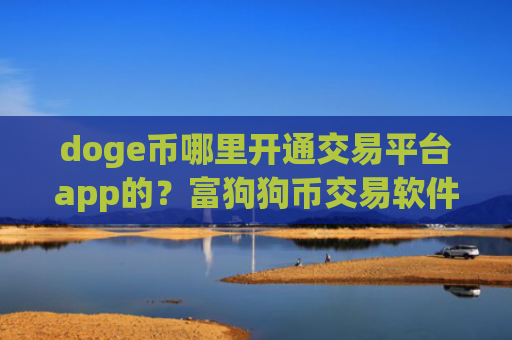 doge币哪里开通交易平台app的？富狗狗币交易软件网址