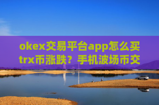 okex交易平台app怎么买trx币涨跌?手机波场币交易软件下载app