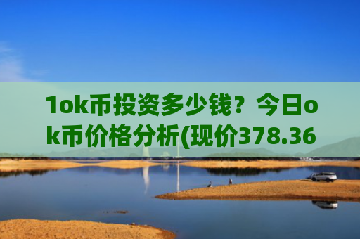 1ok币投资多少钱？今日ok币价格分析(现价378.365元)