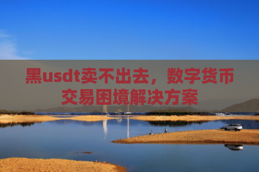 黑usdt卖不出去,数字货币交易困境解决方案