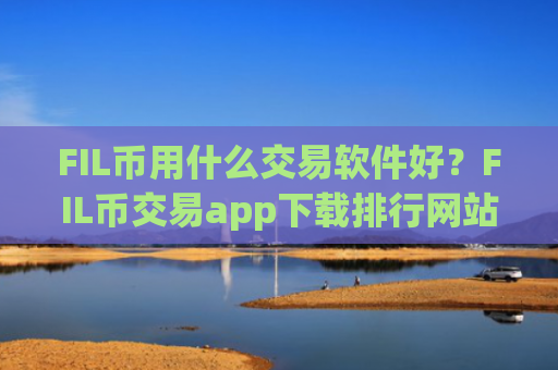 FIL币用什么交易软件好？FIL币交易app下载排行网站