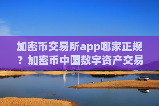 加密币交易所app哪家正规?加密币中国数字资产交易平台app