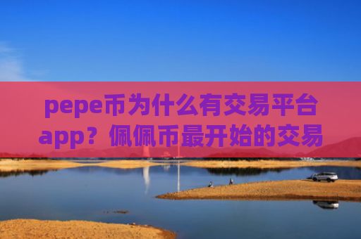 pepe币为什么有交易平台app？佩佩币最开始的交易app
