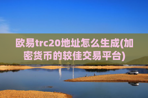 欧易trc20地址怎么生成(加密货币的较佳交易平台)