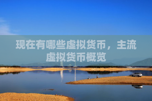 现在有哪些虚拟货币，主流虚拟货币概览