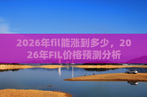 2026年fil能涨到多少，2026年FIL价格预测分析