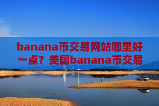 banana币交易网站哪里好一点？美国banana币交易软件下载网址