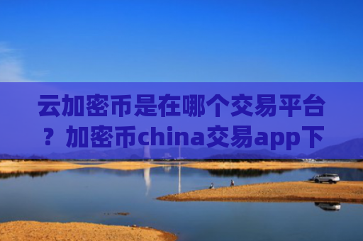 云加密币是在哪个交易平台?加密币china交易app下载可靠吗