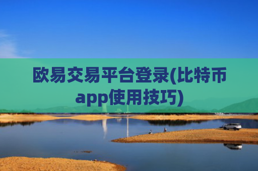 欧易交易平台登录(比特币app使用技巧)