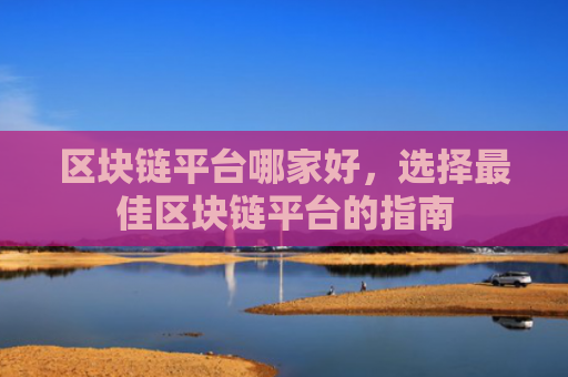 区块链平台哪家好，选择最佳区块链平台的指南