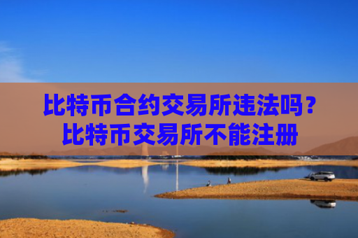 比特币合约交易所违法吗？比特币交易所不能注册