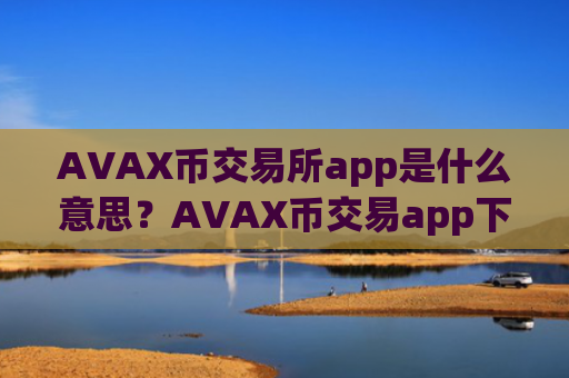 AVAX币交易所app是什么意思？AVAX币交易app下载打不开