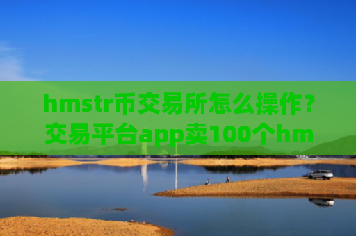 hmstr币交易所怎么操作?交易平台app卖100个hmstr币