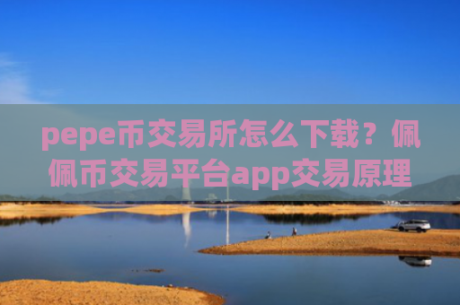 pepe币交易所怎么下载？佩佩币交易平台app交易原理