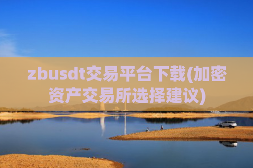 zbusdt交易平台下载(加密资产交易所选择建议)