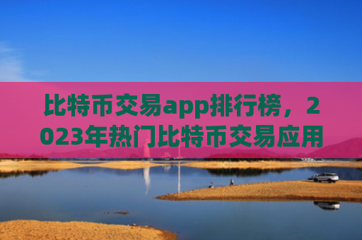 比特币交易app排行榜，2023年热门比特币交易应用推荐