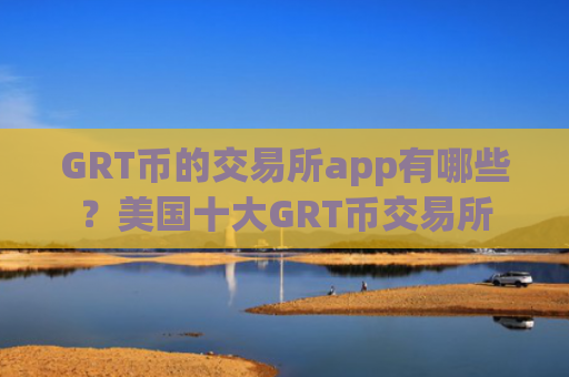 GRT币的交易所app有哪些？美国十大GRT币交易所