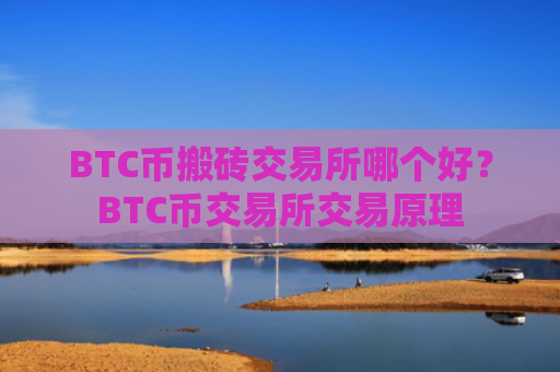 BTC币搬砖交易所哪个好?BTC币交易所交易原理