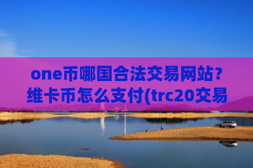 one币哪国合法交易网站？维卡币怎么支付(trc20交易网站)