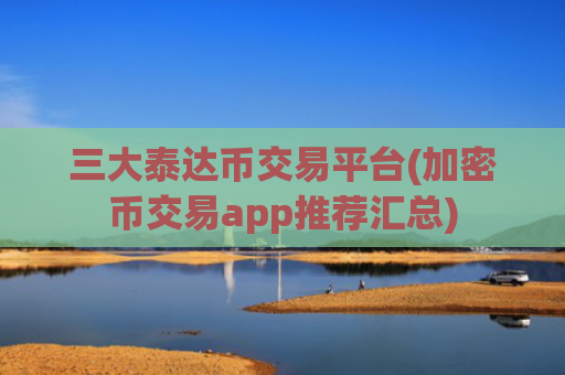 三大泰达币交易平台(加密币交易app推荐汇总)
