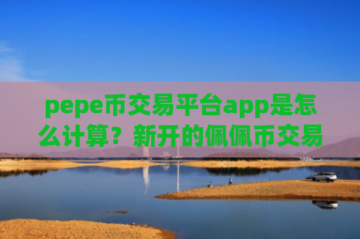 pepe币交易平台app是怎么计算？新开的佩佩币交易软件
