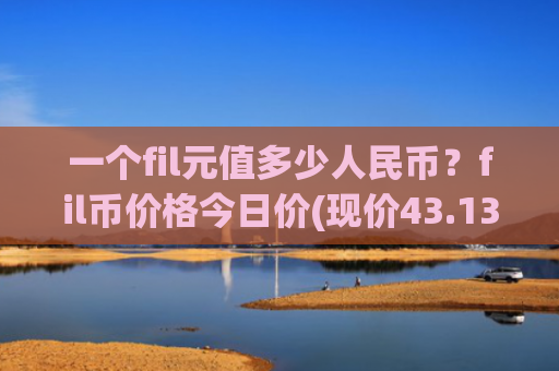 一个fil元值多少人民币？fil币价格今日价(现价43.1349元)